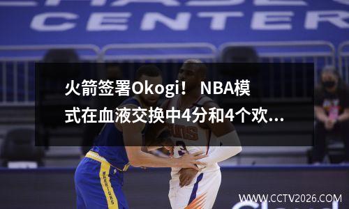 火箭签署Okogi！ NBA模式在血液交换中4分和4个欢迎新变化