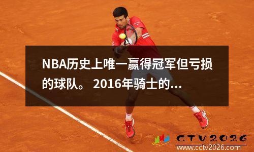 NBA历史上唯一赢得冠军但亏损的球队。 2016年骑士的成本效益的详细说明