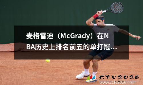 麦格雷迪（McGrady）在NBA历史上排名前五的单打冠军的评分：科比·乔丹（Kobe Jordan）在名单上，两名活跃球员在名单上