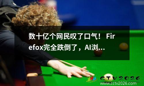 数十亿个网民叹了口气！ Firefox完全跌倒了，AI浏览器是未来吗？