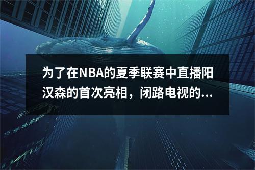 为了在NBA的夏季联赛中直播阳汉森的首次亮相，闭路电视的铁杆行动使粉丝们喜欢它