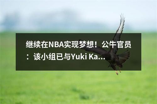 继续在NBA实现梦想！公牛官员：该小组已与Yuki Kawamura签订了双向合同