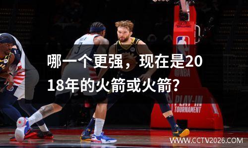 哪一个更强，现在是2018年的火箭或火箭？
