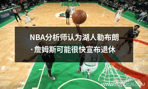 NBA分析师认为湖人勒布朗·詹姆斯可能很快宣布退休