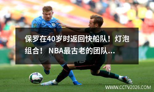 保罗在40岁时返回快船队！灯泡组合！ NBA最古老的团队诞生了