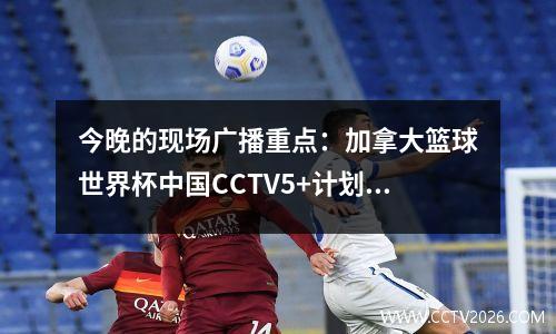 今晚的现场广播重点：加拿大篮球世界杯中国CCTV5+计划清单