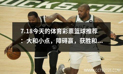 7.18今天的体育彩票篮球推荐：大和小点，障碍赢，获胜和点差分选择分析