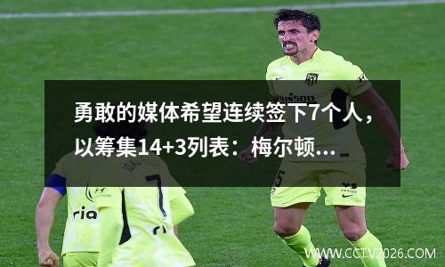 勇敢的媒体希望连续签下7个人，以筹集14+3列表：梅尔顿比尔获得了基本的薪水，库明加四年来接受9400万