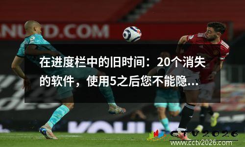 在进度栏中的旧时间：20个消失的软件，使用5之后您不能隐藏自己的年龄