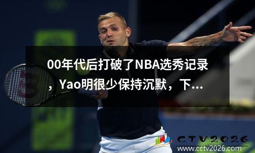 00年代后打破了NBA选秀记录，Yao明很少保持沉默，下一个Yao Ming来了吗？