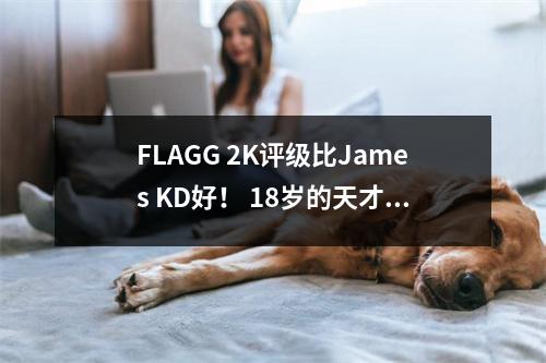 FLAGG 2K评级比James KD好！ 18岁的天才在历史上排名第二，赢得了赞美并赢得了超级文学课的影响