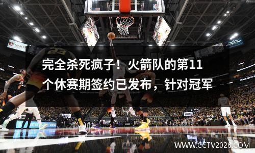 完全杀死疯子！火箭队的第11个休赛期签约已发布，针对冠军