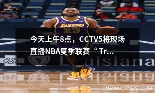 今天上午8点，CCTV5将现场直播NBA夏季联赛“ Trail Blazers vs Rockets”。不要错过兴奋