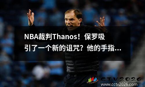 NBA裁判Thanos！保罗吸引了一个新的诅咒？他的手指快照可以打破快船的梦想，即一击赢得快船