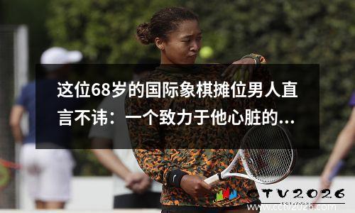这位68岁的国际象棋摊位男人直言不讳：一个致力于他心脏的男人的秘密不是他的外表！