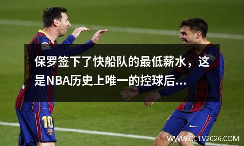 保罗签下了快船队的最低薪水，这是NBA历史上唯一的控球后卫传奇人物，最后一个赛季即将到来