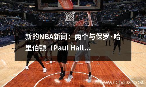 新的NBA新闻：两个与保罗·哈里伯顿（Paul Halliburton）有关的谈论特纳转移Okogi加入火箭