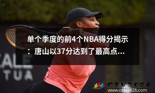 单个季度的前4个NBA得分揭示：唐山以37分达到了最高点，还有谁太疯狂了