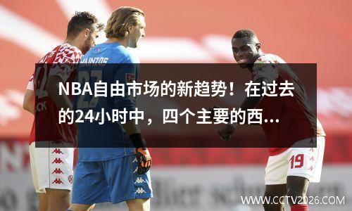 NBA自由市场的新趋势！在过去的24小时中，四个主要的西方大型车间进行了主要交易