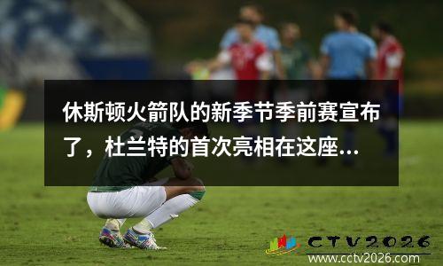 休斯顿火箭队的新季节季前赛宣布了，杜兰特的首次亮相在这座城市引起了轰动