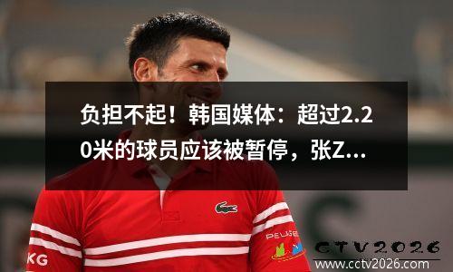 负担不起！韩国媒体：超过2.20米的球员应该被暂停，张Zyu的获胜并不很棒