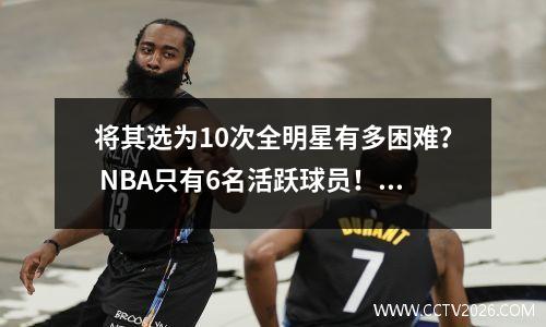 将其选为10次全明星有多困难？ NBA只有6名活跃球员！像威斯布鲁克一样强大