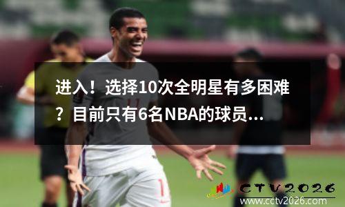 进入！选择10次全明星有多困难？目前只有6名NBA的球员正常工作，威斯布鲁克未能排名
