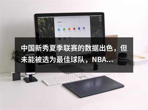 中国新秀夏季联赛的数据出色，但未能被选为最佳球队，NBA选秀规则引起了疑问