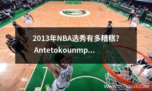 2013年NBA选秀有多糟糕？ Antetokounmpo错过了前十名，第一轮没有球