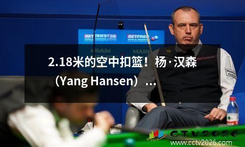 2.18米的空中扣篮！杨·汉森（Yang Hansen）在夏季联赛中以三分球和扣篮的成绩达到了纪录。粉丝：内线爆炸