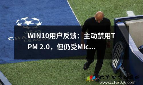 WIN10用户反馈：主动禁用TPM 2.0，但仍受Microsoft邀请升级Win11