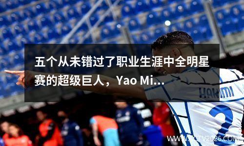 五个从未错过了职业生涯中全明星赛的超级巨人，Yao Ming在名单上