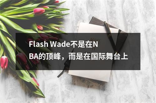 Flash Wade不是在NBA的顶峰，而是在国际舞台上