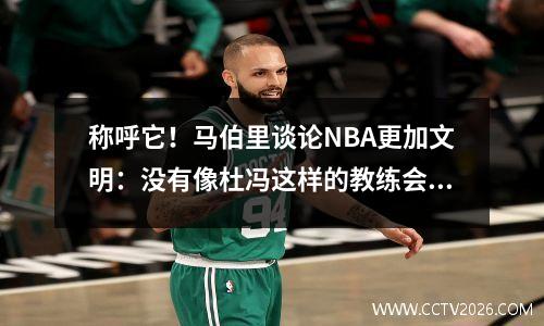 称呼它！马伯里谈论NBA更加文明：没有像杜冯这样的教练会故意绊倒你