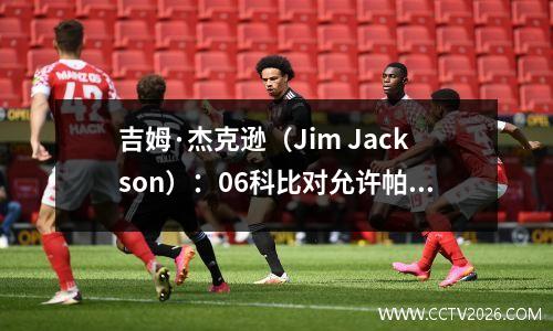 吉姆·杰克逊（Jim Jackson）：06科比对允许帕克战斗的教练不满意，因此他不抗议
