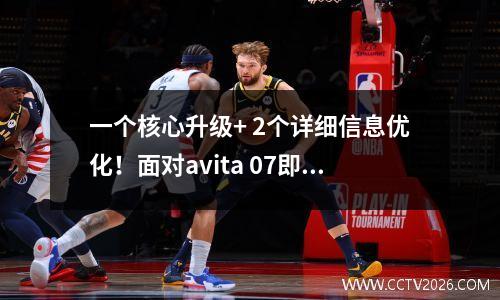 一个核心升级+ 2个详细信息优化！面对avita 07即将启动
