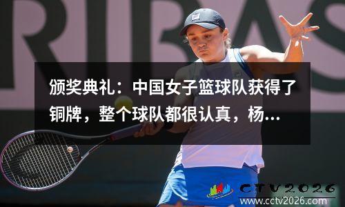 颁奖典礼：中国女子篮球队获得了铜牌，整个球队都很认真，杨舒和王子很难过
