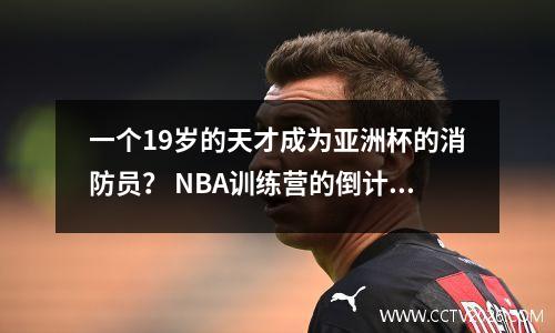 一个19岁的天才成为亚洲杯的消防员？ NBA训练营的倒计时为41天，请当心重复悲剧！