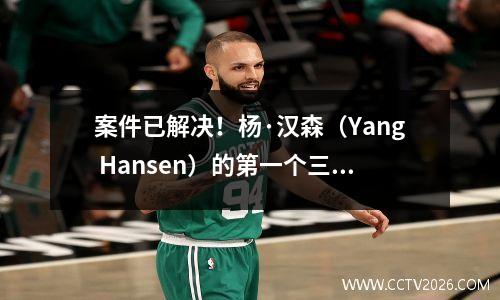 案件已解决！杨·汉森（Yang Hansen）的第一个三分庆典动作被发现，卡尔将去吃晚饭