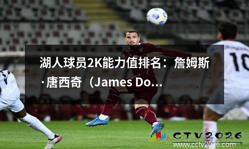 湖人球员2K能力值排名：詹姆斯·唐西奇（James Doncic）并列最高，布朗尼直接排名最低