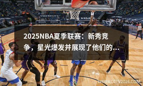 2025NBA夏季联赛：新秀竞争，星光爆发并展现了他们的优势