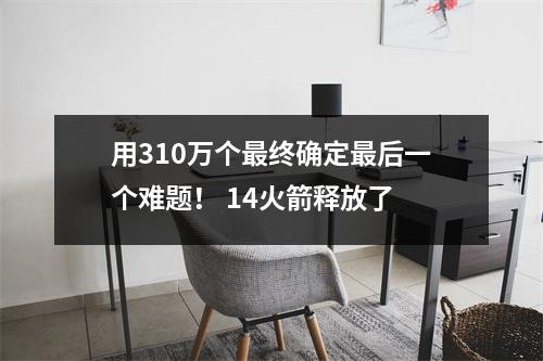 用310万个最终确定最后一个难题！ 14火箭释放了