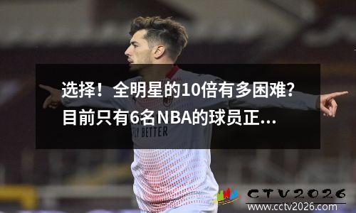 选择！全明星的10倍有多困难？目前只有6名NBA的球员正常工作，威斯布鲁克未能排名