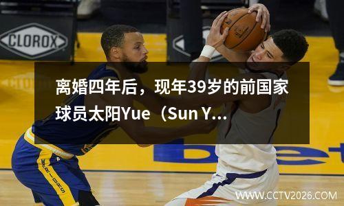 离婚四年后，现年39岁的前国家球员太阳Yue（Sun Yue）与他的两个男子篮球队完全不同。
