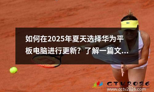 如何在2025年夏天选择华为平板电脑进行更新？了解一篇文章！