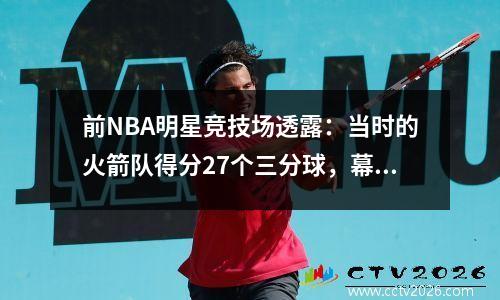 前NBA明星竞技场透露：当时的火箭队得分27个三分球，幕后有一种隐藏的感觉