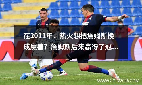 在2011年，热火想把詹姆斯换成魔兽？詹姆斯后来赢得了冠军和2 MVP