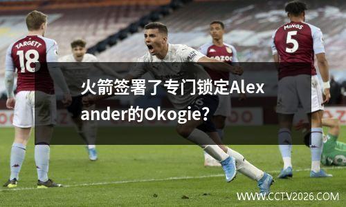 火箭签署了专门锁定Alexander的Okogie？