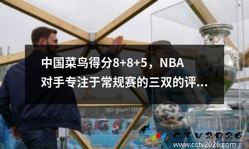 中国菜鸟得分8+8+5，NBA对手专注于常规赛的三双的评论和预测