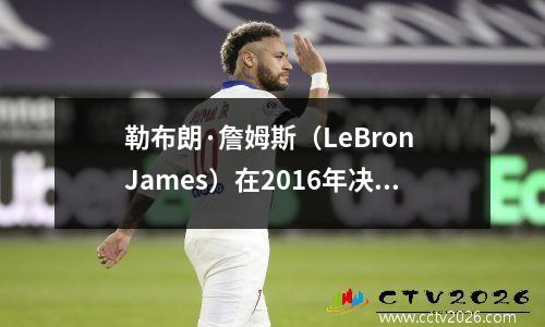 勒布朗·詹姆斯（LeBron James）在2016年决赛中的表现是历史上最强大的决赛之一吗？